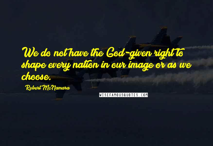 Robert McNamara Quotes: We do not have the God-given right to shape every nation in our image or as we choose.