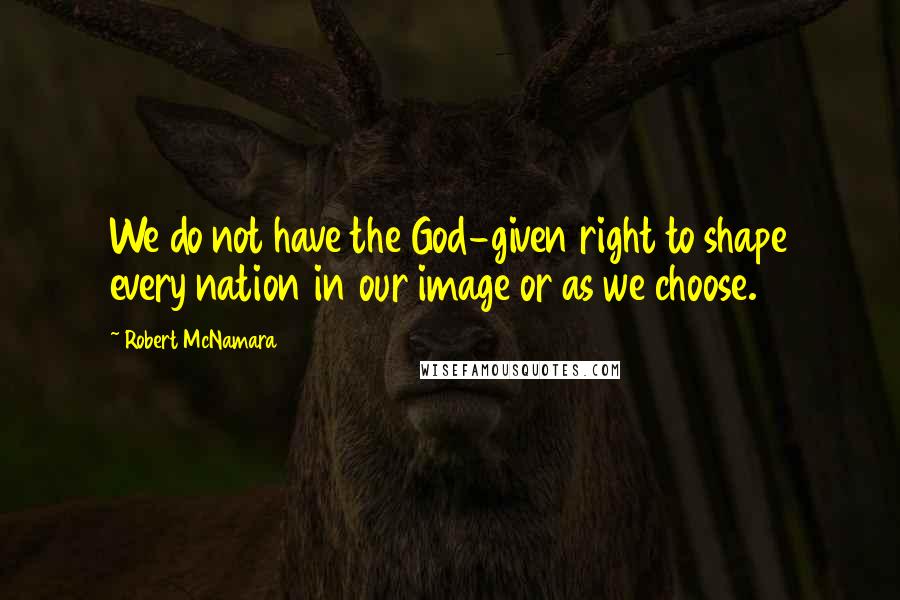 Robert McNamara Quotes: We do not have the God-given right to shape every nation in our image or as we choose.