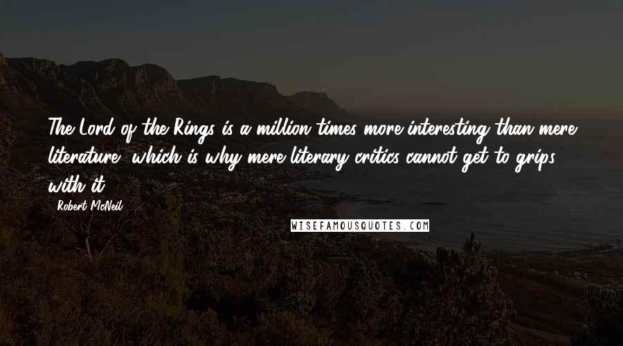 Robert McNeil Quotes: The Lord of the Rings is a million times more interesting than mere literature, which is why mere literary critics cannot get to grips with it.