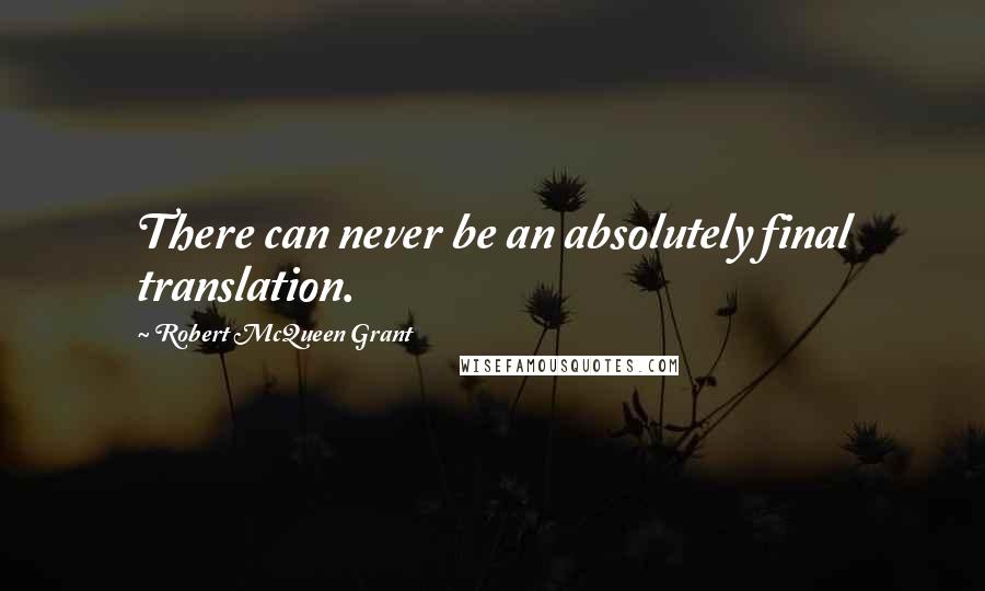 Robert McQueen Grant Quotes: There can never be an absolutely final translation.