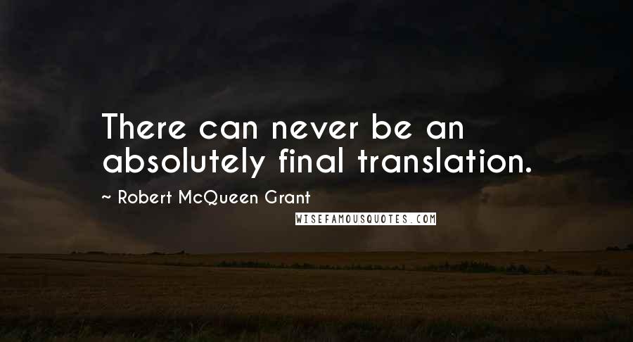 Robert McQueen Grant Quotes: There can never be an absolutely final translation.