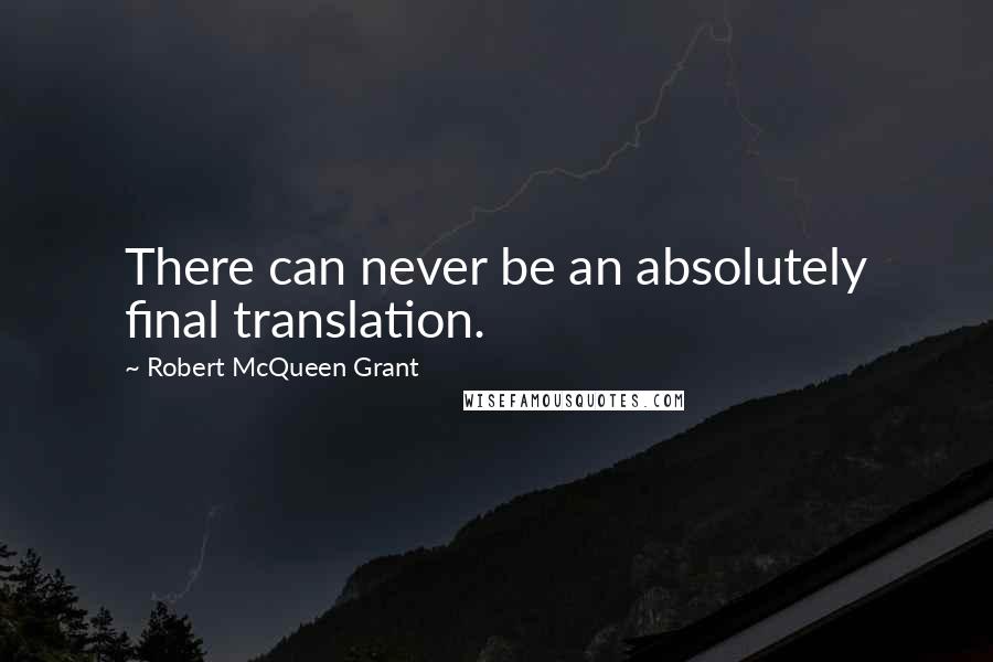 Robert McQueen Grant Quotes: There can never be an absolutely final translation.