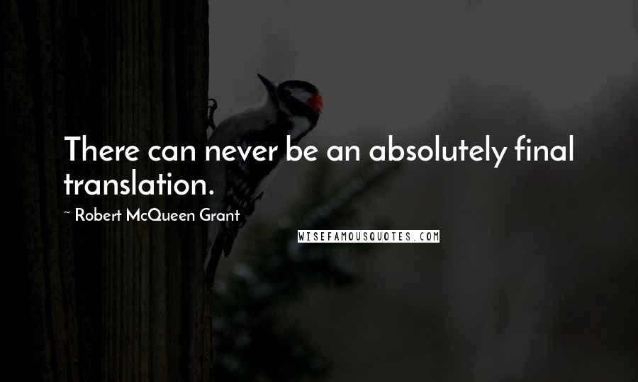 Robert McQueen Grant Quotes: There can never be an absolutely final translation.