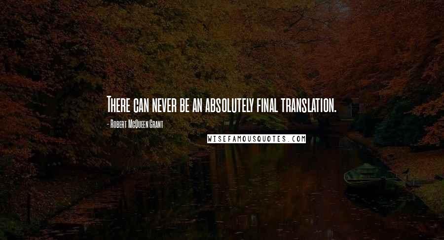 Robert McQueen Grant Quotes: There can never be an absolutely final translation.