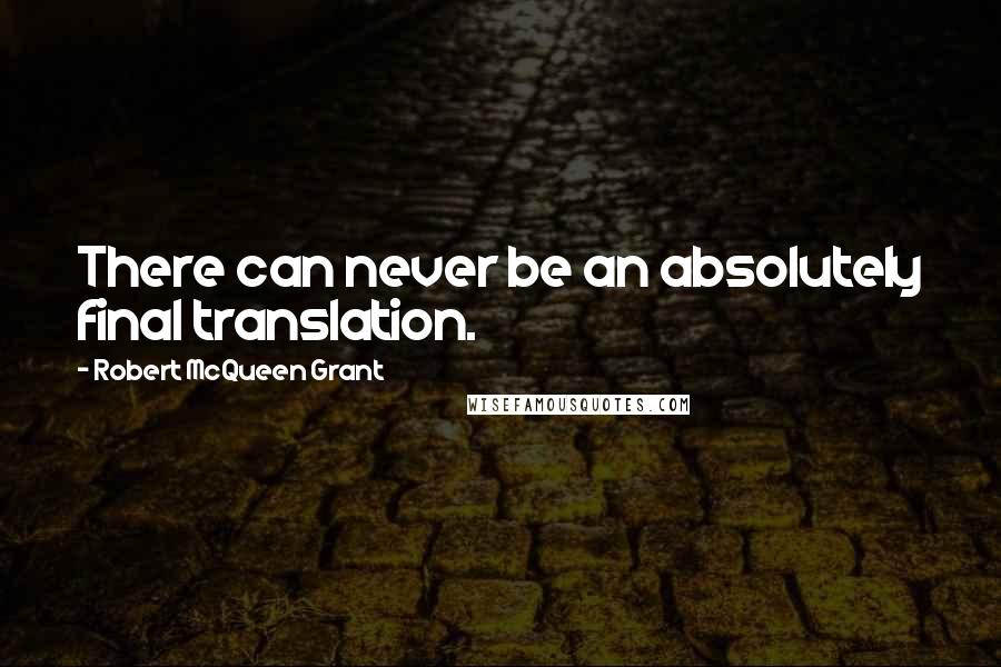 Robert McQueen Grant Quotes: There can never be an absolutely final translation.