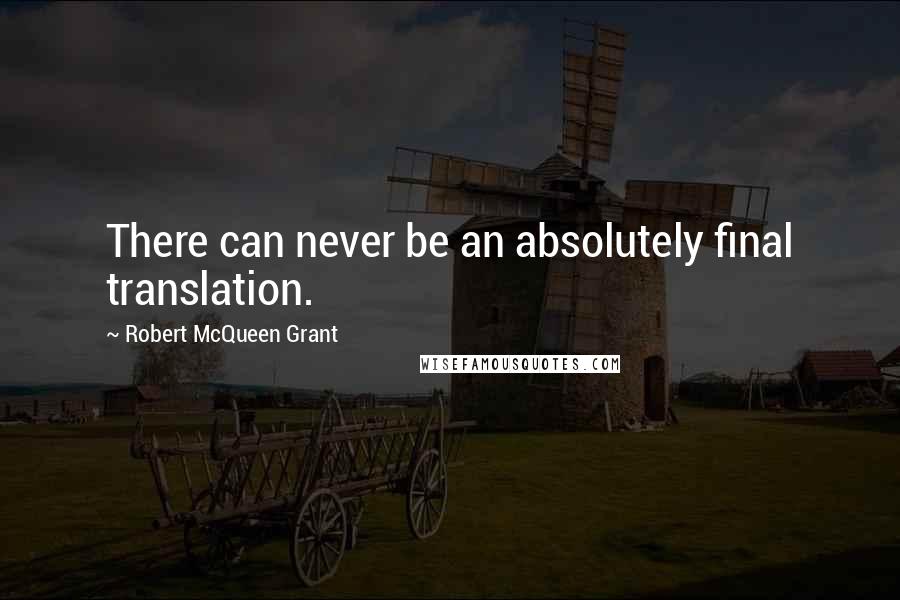 Robert McQueen Grant Quotes: There can never be an absolutely final translation.