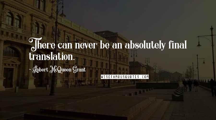 Robert McQueen Grant Quotes: There can never be an absolutely final translation.