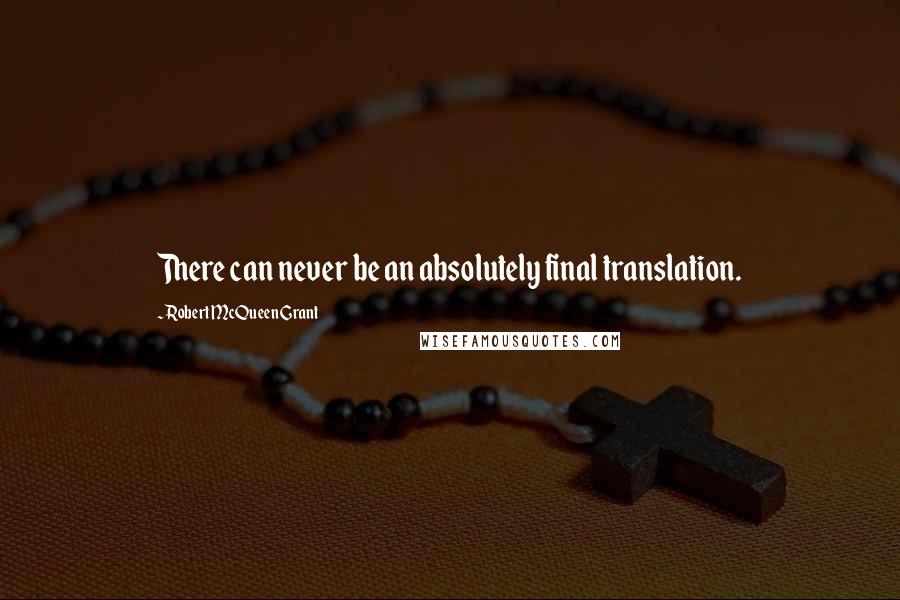 Robert McQueen Grant Quotes: There can never be an absolutely final translation.