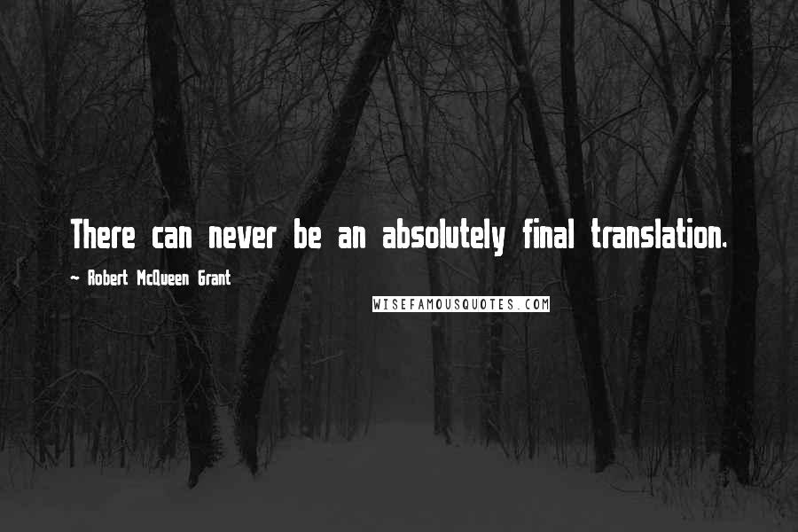 Robert McQueen Grant Quotes: There can never be an absolutely final translation.