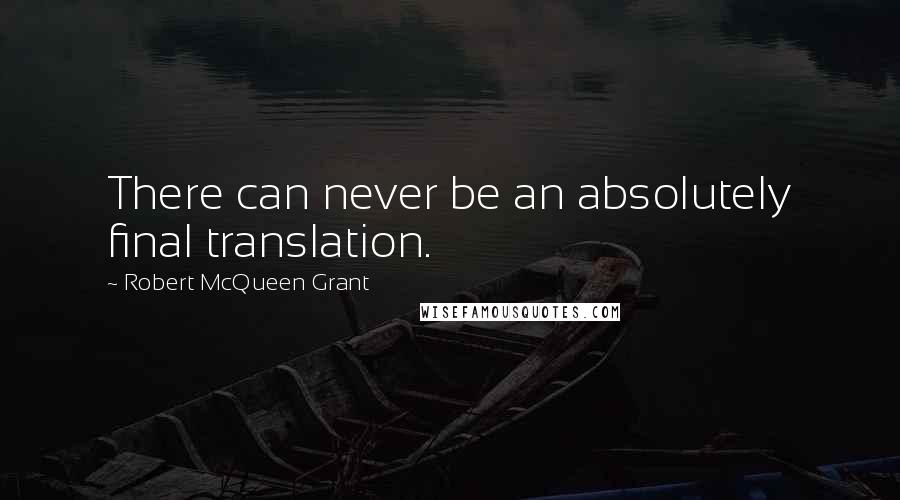 Robert McQueen Grant Quotes: There can never be an absolutely final translation.