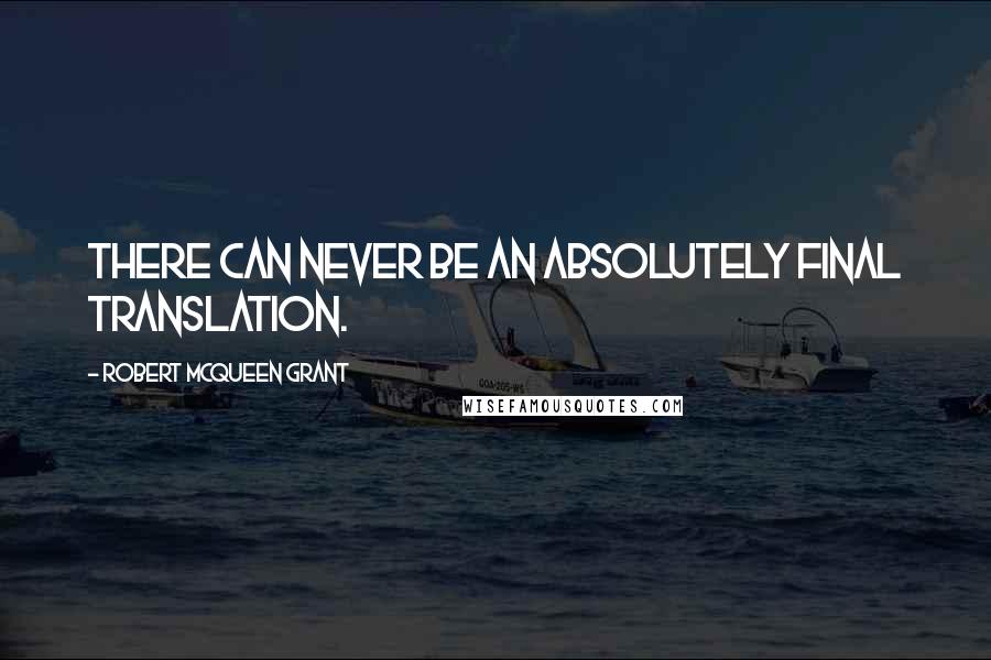 Robert McQueen Grant Quotes: There can never be an absolutely final translation.