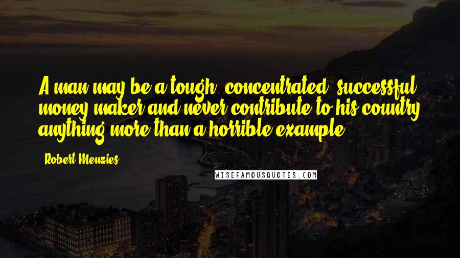 Robert Menzies Quotes: A man may be a tough, concentrated, successful money-maker and never contribute to his country anything more than a horrible example.