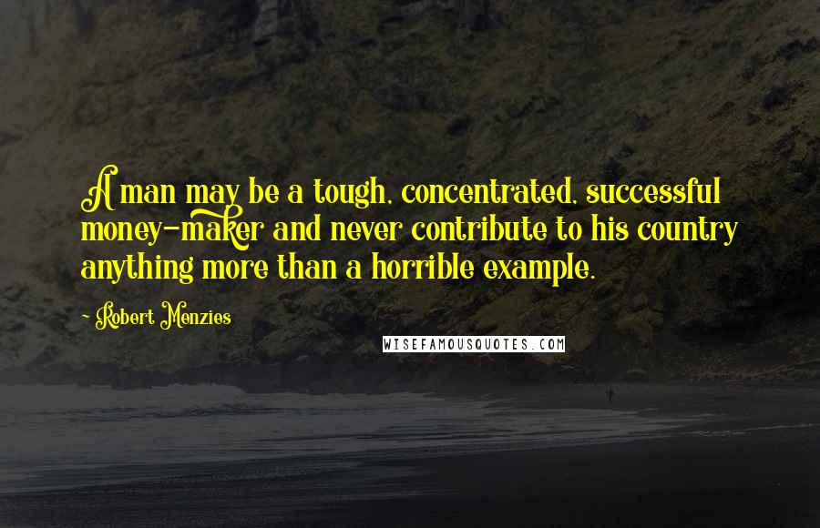 Robert Menzies Quotes: A man may be a tough, concentrated, successful money-maker and never contribute to his country anything more than a horrible example.