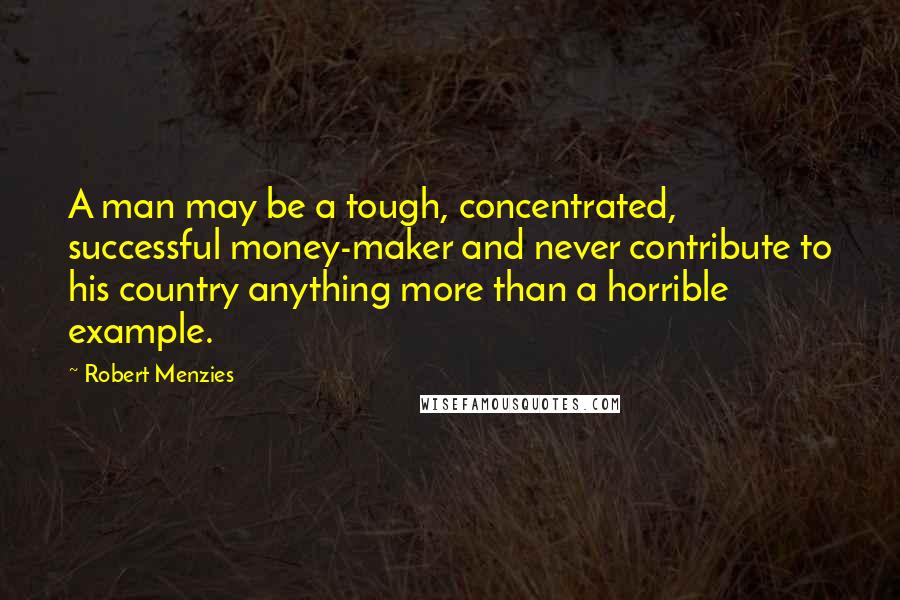 Robert Menzies Quotes: A man may be a tough, concentrated, successful money-maker and never contribute to his country anything more than a horrible example.