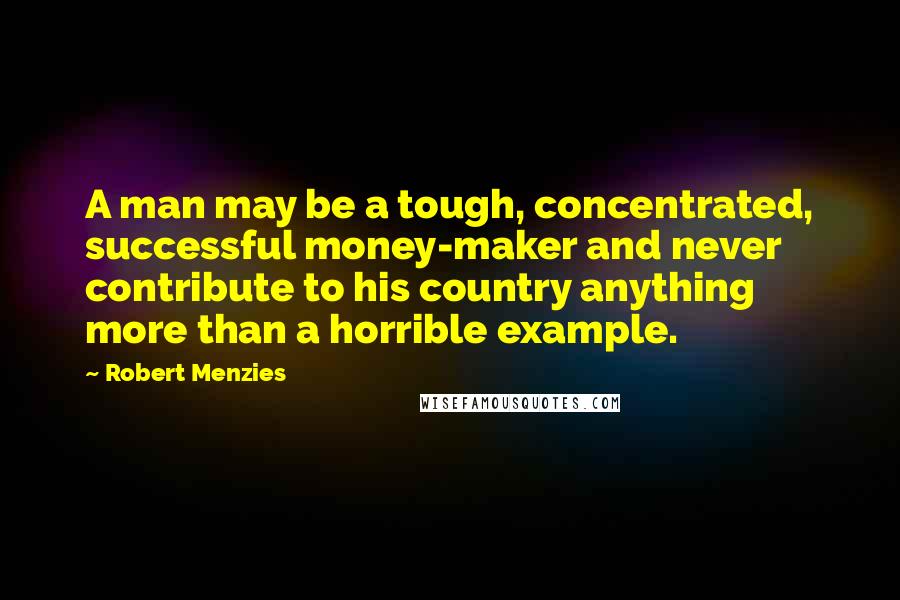 Robert Menzies Quotes: A man may be a tough, concentrated, successful money-maker and never contribute to his country anything more than a horrible example.