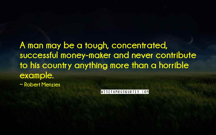 Robert Menzies Quotes: A man may be a tough, concentrated, successful money-maker and never contribute to his country anything more than a horrible example.