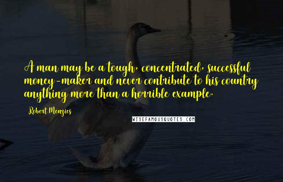 Robert Menzies Quotes: A man may be a tough, concentrated, successful money-maker and never contribute to his country anything more than a horrible example.