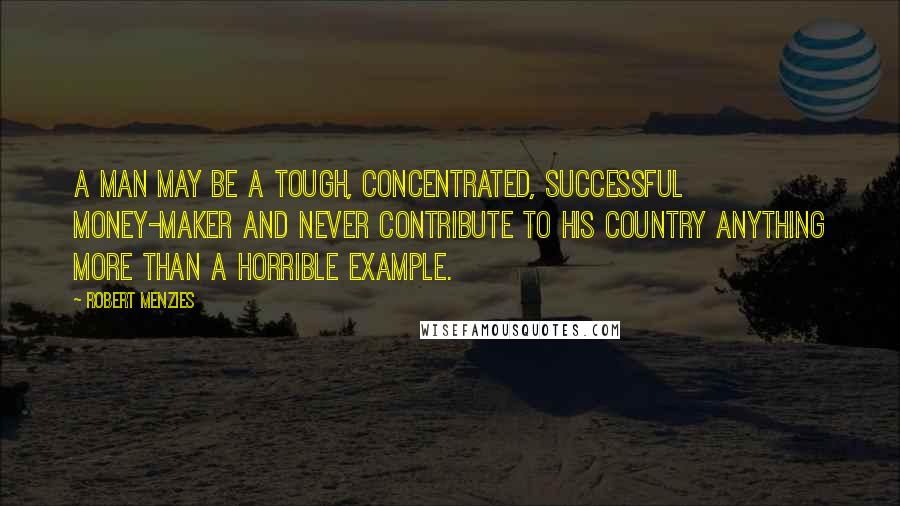 Robert Menzies Quotes: A man may be a tough, concentrated, successful money-maker and never contribute to his country anything more than a horrible example.