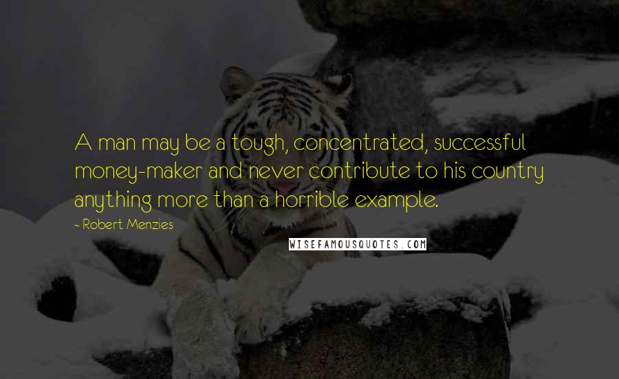 Robert Menzies Quotes: A man may be a tough, concentrated, successful money-maker and never contribute to his country anything more than a horrible example.