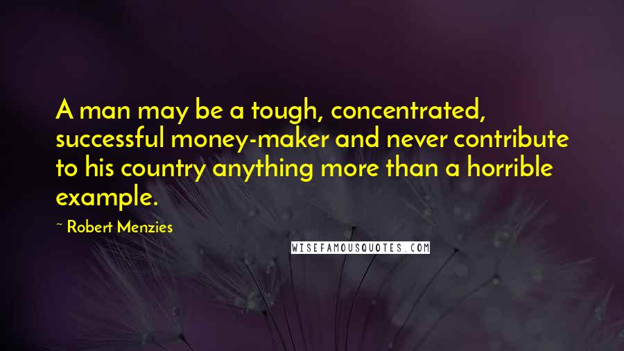 Robert Menzies Quotes: A man may be a tough, concentrated, successful money-maker and never contribute to his country anything more than a horrible example.