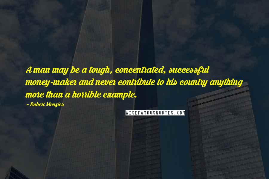 Robert Menzies Quotes: A man may be a tough, concentrated, successful money-maker and never contribute to his country anything more than a horrible example.