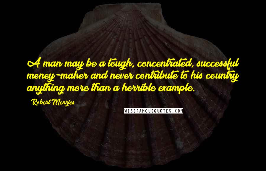 Robert Menzies Quotes: A man may be a tough, concentrated, successful money-maker and never contribute to his country anything more than a horrible example.