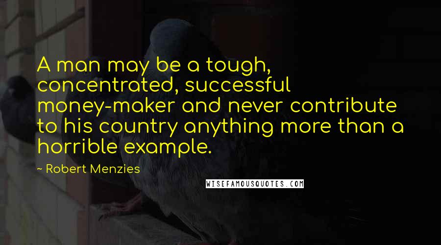 Robert Menzies Quotes: A man may be a tough, concentrated, successful money-maker and never contribute to his country anything more than a horrible example.