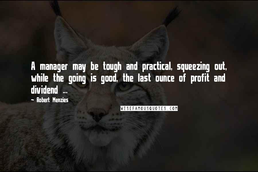 Robert Menzies Quotes: A manager may be tough and practical, squeezing out, while the going is good, the last ounce of profit and dividend ...