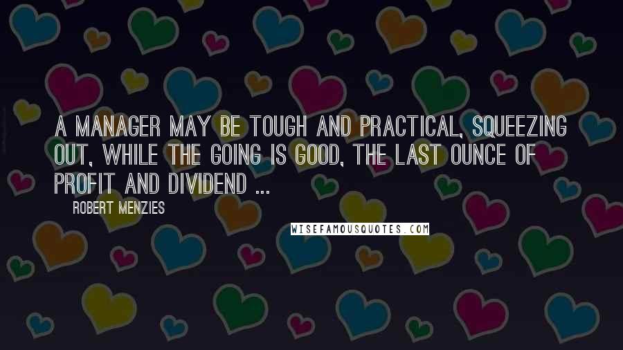 Robert Menzies Quotes: A manager may be tough and practical, squeezing out, while the going is good, the last ounce of profit and dividend ...