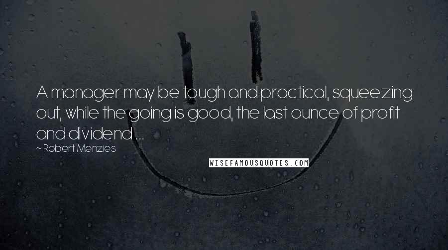 Robert Menzies Quotes: A manager may be tough and practical, squeezing out, while the going is good, the last ounce of profit and dividend ...