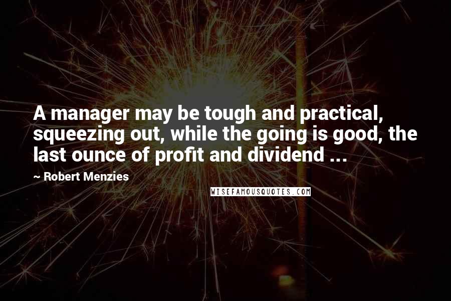 Robert Menzies Quotes: A manager may be tough and practical, squeezing out, while the going is good, the last ounce of profit and dividend ...