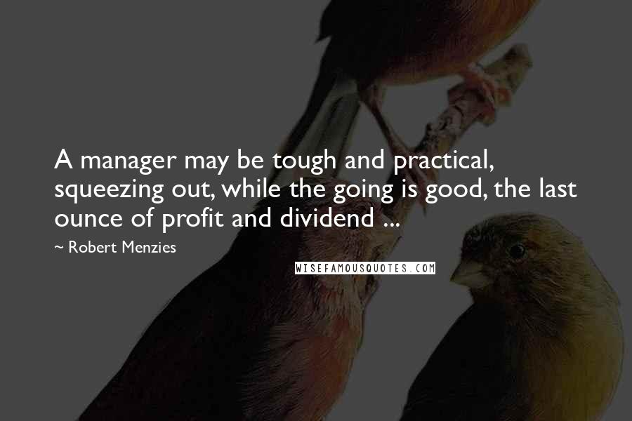 Robert Menzies Quotes: A manager may be tough and practical, squeezing out, while the going is good, the last ounce of profit and dividend ...