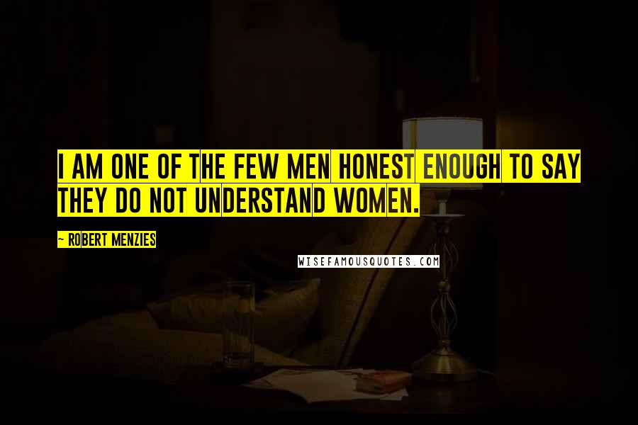 Robert Menzies Quotes: I am one of the few men honest enough to say they do not understand women.