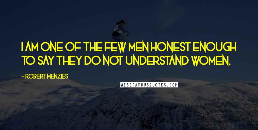 Robert Menzies Quotes: I am one of the few men honest enough to say they do not understand women.