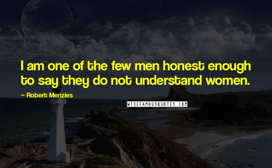 Robert Menzies Quotes: I am one of the few men honest enough to say they do not understand women.