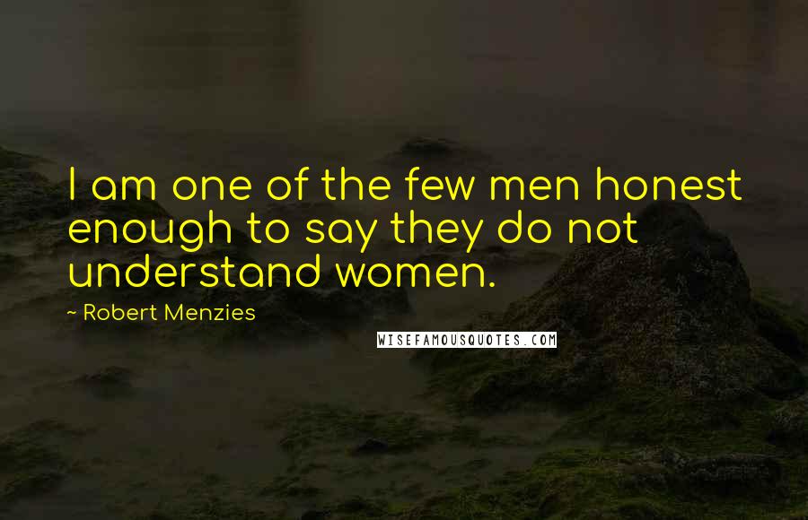 Robert Menzies Quotes: I am one of the few men honest enough to say they do not understand women.