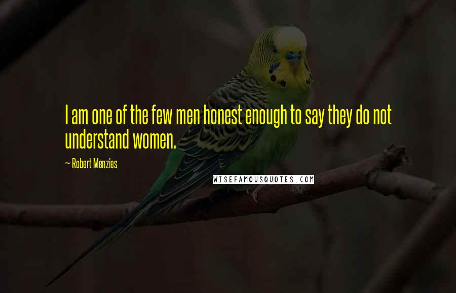 Robert Menzies Quotes: I am one of the few men honest enough to say they do not understand women.