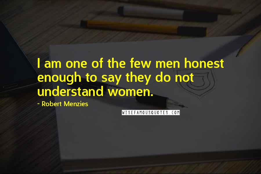 Robert Menzies Quotes: I am one of the few men honest enough to say they do not understand women.