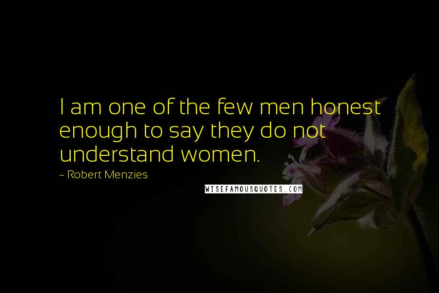 Robert Menzies Quotes: I am one of the few men honest enough to say they do not understand women.