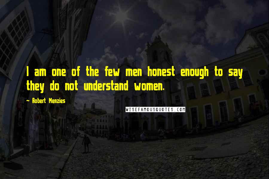 Robert Menzies Quotes: I am one of the few men honest enough to say they do not understand women.