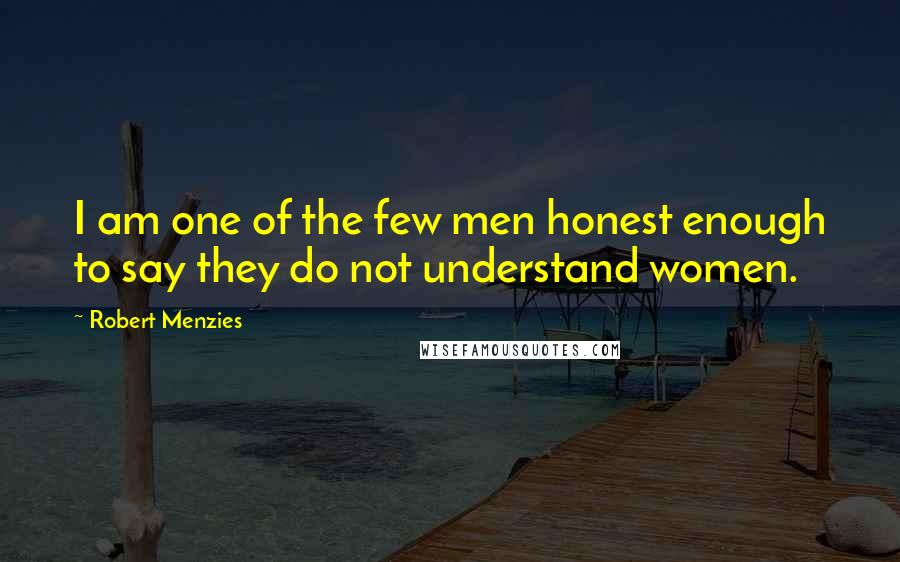 Robert Menzies Quotes: I am one of the few men honest enough to say they do not understand women.