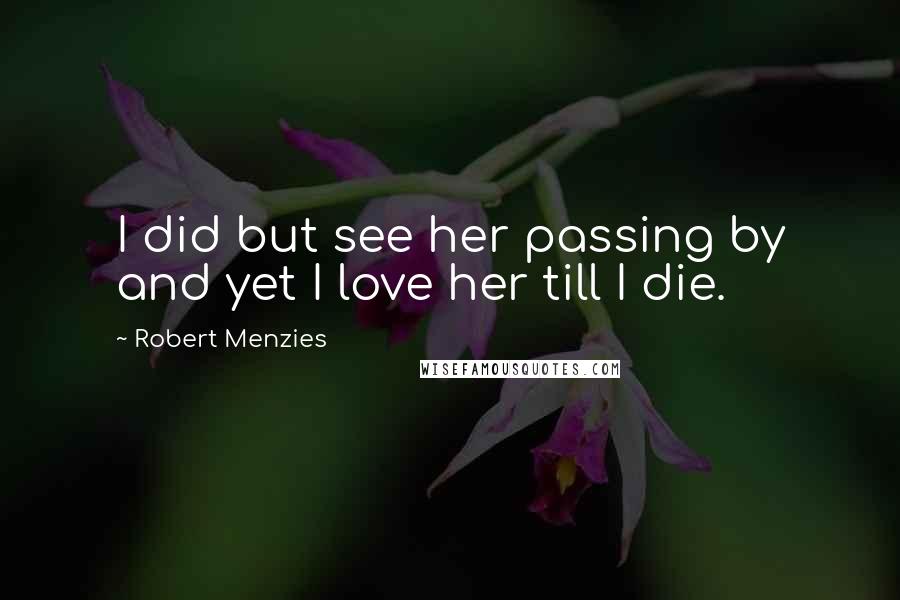Robert Menzies Quotes: I did but see her passing by and yet I love her till I die.