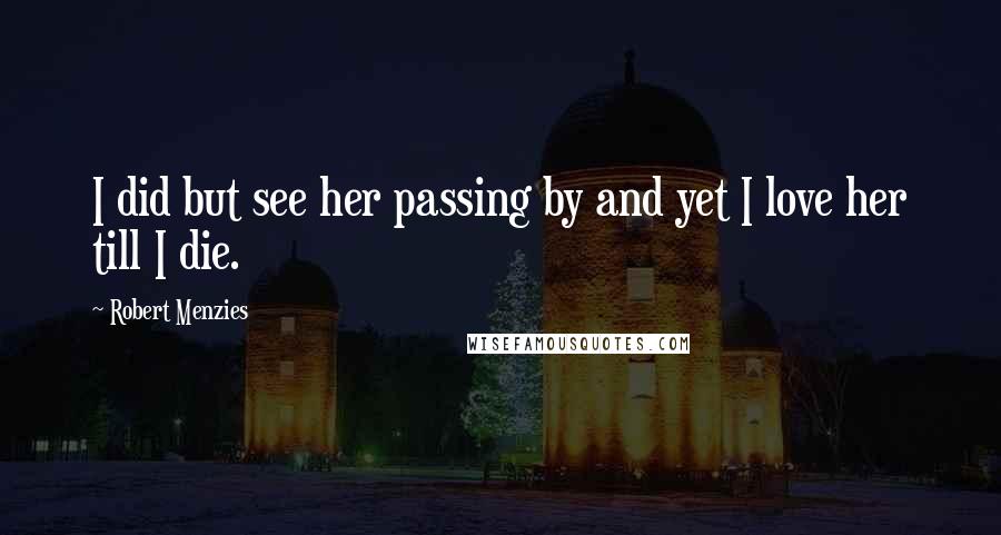 Robert Menzies Quotes: I did but see her passing by and yet I love her till I die.