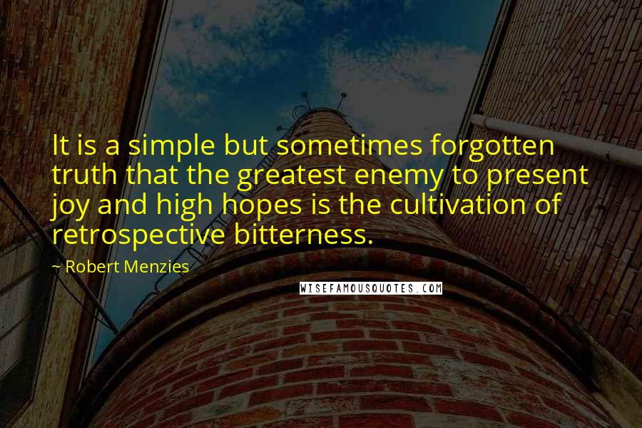 Robert Menzies Quotes: It is a simple but sometimes forgotten truth that the greatest enemy to present joy and high hopes is the cultivation of retrospective bitterness.