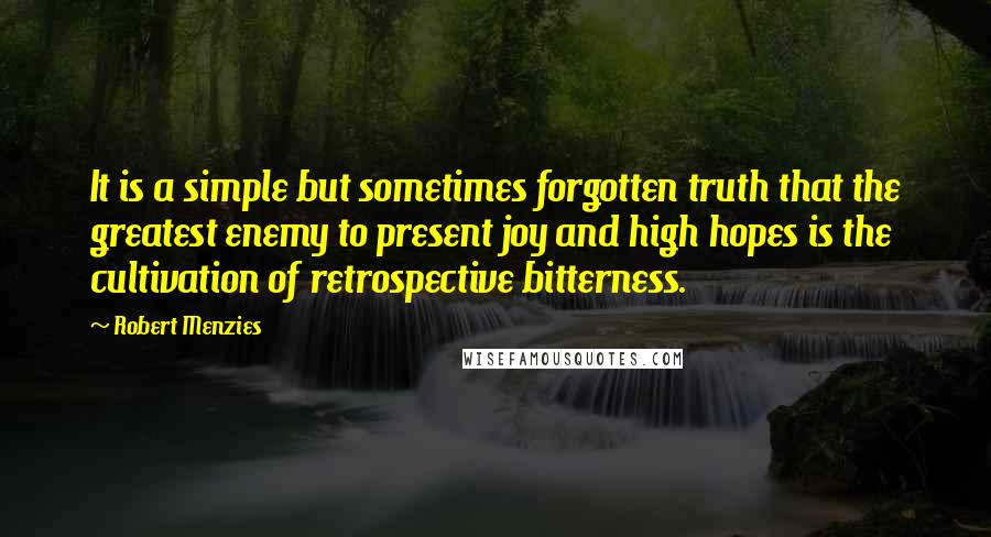 Robert Menzies Quotes: It is a simple but sometimes forgotten truth that the greatest enemy to present joy and high hopes is the cultivation of retrospective bitterness.