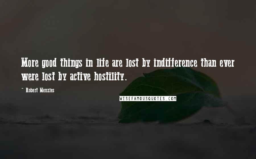 Robert Menzies Quotes: More good things in life are lost by indifference than ever were lost by active hostility.