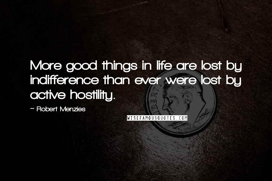 Robert Menzies Quotes: More good things in life are lost by indifference than ever were lost by active hostility.