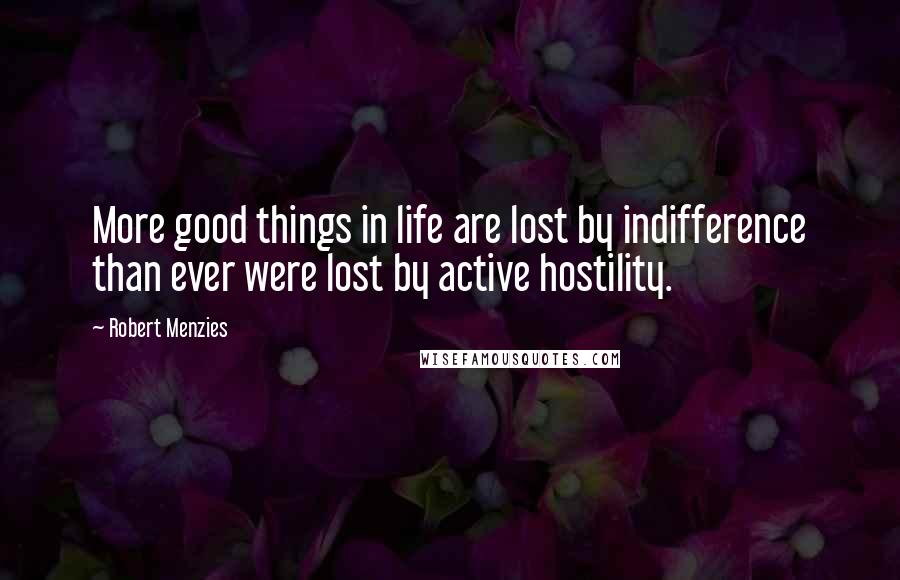 Robert Menzies Quotes: More good things in life are lost by indifference than ever were lost by active hostility.