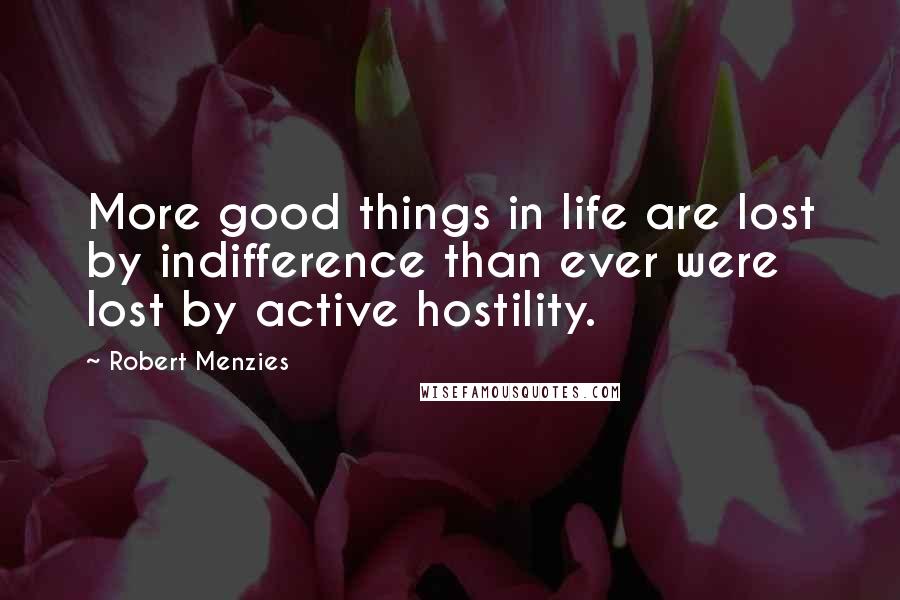 Robert Menzies Quotes: More good things in life are lost by indifference than ever were lost by active hostility.