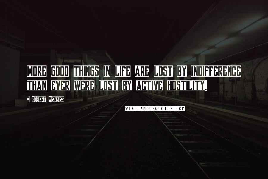 Robert Menzies Quotes: More good things in life are lost by indifference than ever were lost by active hostility.